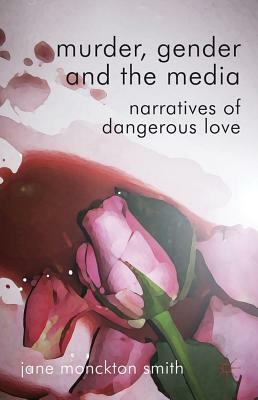 Murder, Gender and the Media: Narratives of Dangerous Love by Jane Monckton-Smith