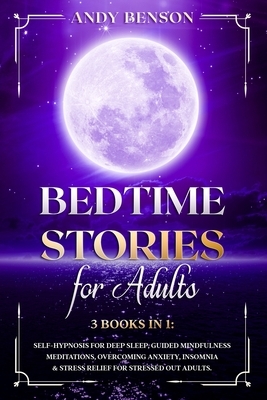 Bed Time Stories for Adults: 3 Books in 1: Self-Hypnosis for Deep Sleep, Guided Mindfulness Meditations, Overcoming Anxiety, Insomnia & Stress Reli by Andy Benson