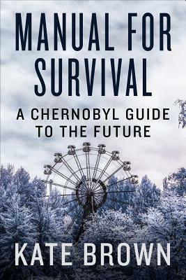 Manual for Survival: A Chernobyl Guide to the Future by Kate Brown