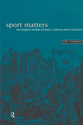 Sport Matters: Sociological Studies of Sport, Violence and Civilisation by Eric Dunning