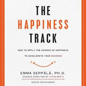 The Happiness Track: How to Apply the Science of Happiness to Accelerate Your Success by Emma Seppala