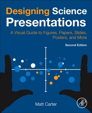 Designing Science Presentations: A Visual Guide to Figures, Papers, Slides, Posters, and More by Matt Carter