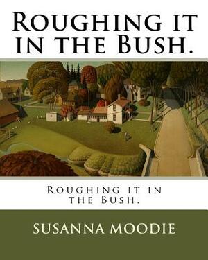 Roughing it in the Bush. by Susanna Moodie