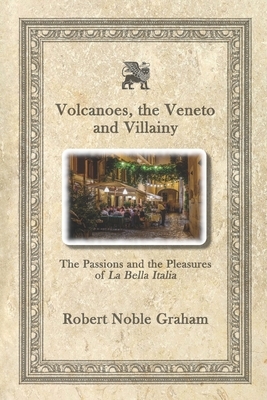 Volcanoes, The Veneto and Villainy: The Passions and the Pleasures of La Bella Italia by Robert Noble Graham