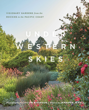 Under Western Skies: Visionary Gardens from the Rocky Mountains to the Pacific Coast by Jennifer Jewell