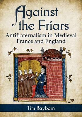 Against the Friars: Antifraternalism in Medieval France and England by Tim Rayborn