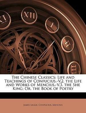 The Chinese Classics: Life and Teachings of Confucius.-V.2. the Life and Works of Mencius.-V.3. the She King; Or, the Book of Poetry by Mencius, Confucius, James Legge