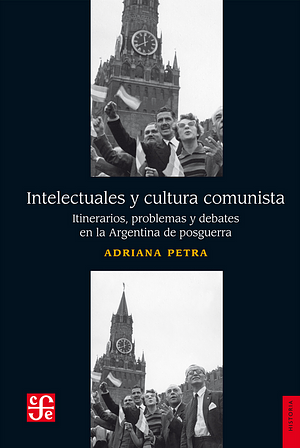  Intelectuales y cultura comunista. Itinerarios, problemas y debates en la Argentina de posguerra by Adriana Petra