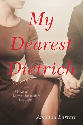 My Dearest Dietrich: A Novel of Dietrich Bonhoeffer's Lost Love by Amanda Barratt