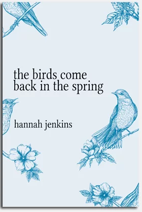 The Birds Come Back in the Spring by Hannah Jenkins