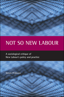 Not So New Labour: A Sociological Critique of New Labour's Policy and Practice by Simon Prideaux