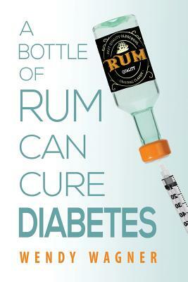 A Bottle of Rum Can Cure Diabetes by Wendy Wagner