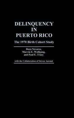 Delinquency in Puerto Rico: The 1970 Birth Cohort Study by Marvin E. Wolfgang, Dora Nevares, Paul E. Tracy