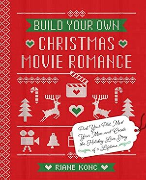 Build Your Own Christmas Movie Romance: Pick Your Plot, Meet Your Man, and Create the Holiday Love Story of a Lifetime by Riane Konc