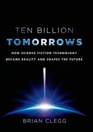 Ten Billion Tomorrows: How Science Fiction Technology Became Reality and Shapes the Future by Brian Clegg