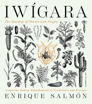 Iwigara: The Kinship of Plants and People: American Indian Ethnobotanical Traditions and Science by Enrique Salmón, Enrique Salmón
