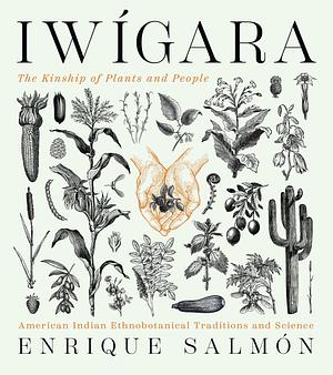 Iwigara: The Kinship of Plants and People: American Indian Ethnobotanical Traditions and Science by Enrique Salmón, Enrique Salmón