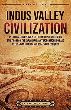 Indus Valley Civilization: An Enthralling Overview of the Harappan Civilization, Starting from the Early Harappan through Mohenjo-daro to the Aryan Invasion and Achaemenid Conquest by Billy Wellman