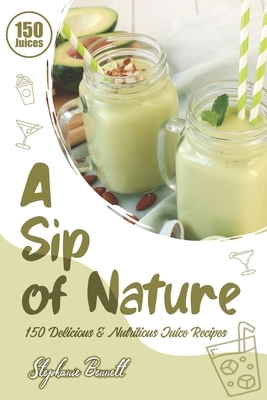 A Sip of Nature: 150 Delicious & Nutritious Juice Recipes by Stephanie Bennett