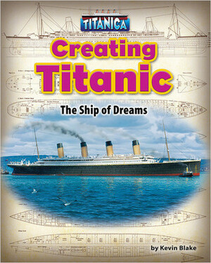 Creating Titanic: The Ship of Dreams by Kevin Blake