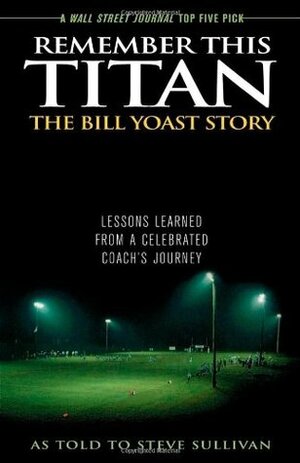 Remember This Titan: The Bill Yoast Story: Lessons Learned from a Celebrated Coach's Journey by Steve Sullivan