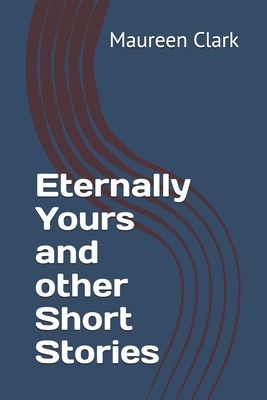 Eternally Yours and other Short Stories by Maureen Clark