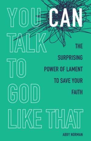 You Can Talk to God Like That: The Surprising Power of Lament to Save Your Faith by Abby Norman