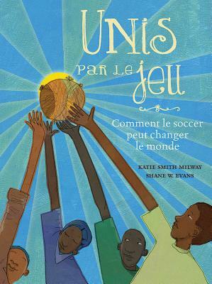 Unis Par Le Jeu: Comment Le Soccer Peut Changer Le Monde by Katie Smith Milway