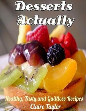 Desserts Actually: Healthy, Tasty and Guiltless Recipes by Claire Taylor