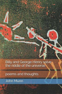 Billy and George Henry solve the riddle of the universe.: poems and thoughts by John Munn