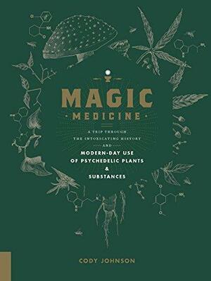 Magic Medicine:A Trip Through the Intoxicating History and Modern-Day Use of Psychedelic Plants and Substances by Cody Johnson, Cody Johnson