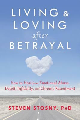 Living and Loving After Betrayal: How to Heal from Emotional Abuse, Deceit, Infidelity, and Chronic Resentment by Steven Stosny