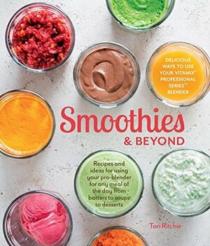 Smoothies & Beyond: Recipes and Ideas For Using Your Pro-Blender For Any Meal of The Day From Batters to Soups to Desserts by Tori Ritchie