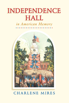 Independence Hall in American Memory by Charlene Mires