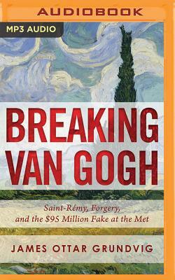 Breaking Van Gogh: Saint-Remy, Forgery, and the $95 Million Fake at the Met by James Ottar Grundvig