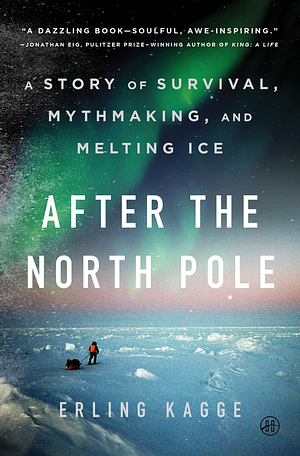 After the North Pole: A Story of Survival, Mythmaking, and Melting Ice by Erling Kagge