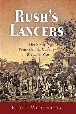 Rush's Lancers: The Sixth Pennsylvania Cavalry in the Civil War by Eric J. Wittenberg