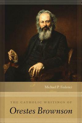 The Catholic Writings of Orestes Brownson by Michael P. Federici