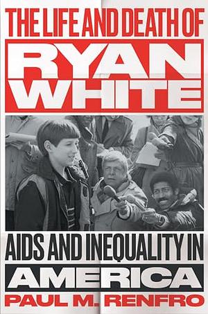 The Life and Death of Ryan White: AIDS and Inequality in America by Paul M. Renfro