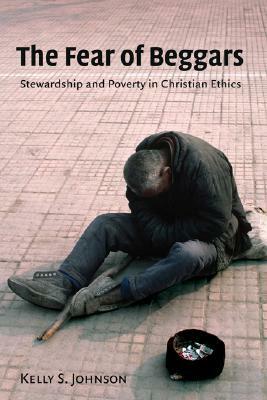 Fear of Beggars: Stewardship and Poverty in Christian Ethics by Kelly Johnson