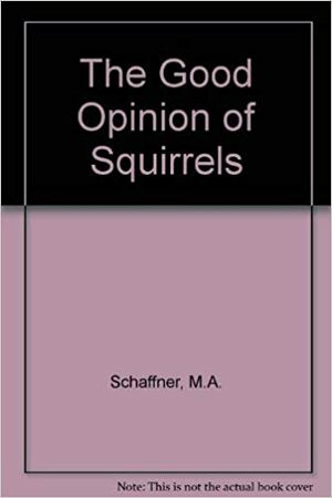 The Good Opinion of Squirrels by M.A. Schaffner