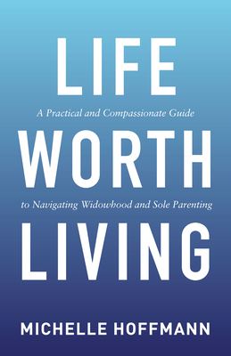 Life Worth Living: A Practical and Compassionate Guide to Navigating Widowhood and Sole Parenting by Michelle Hoffmann