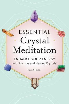 Essential Crystal Meditation: Enhance Your Energy with Mantras and Healing Crystals by Karen Frazier