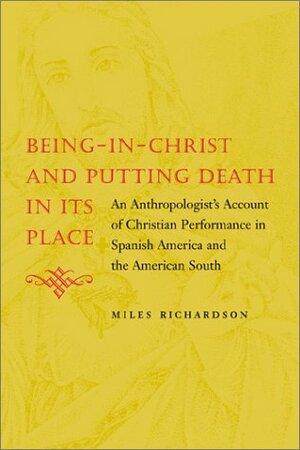Being-In-Christ and Putting Death in Its Place: An Anthropologist's Account of Christian Performance in Spanish America and the American South by Miles Richardson