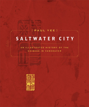 Saltwater City: An Illustrated History of the Chinese in Vancouver by Paul Yee