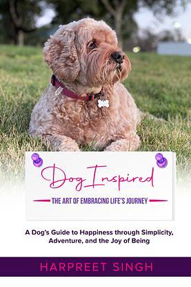 Dog Inspired: The Art of Embracing Life's Journey. A Dogs Guide to Happiness through Simplicity, Adventure and the Joy of Being by Harpreet Singh