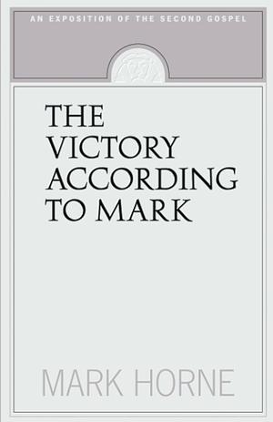 The Victory According To Mark: An Exposition Of The Second Gospel by Mark Horne