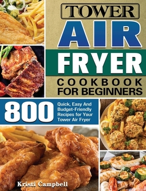 Tower Air Fryer Cookbook for Beginners: 800 Quick, Easy And Budget-Friendly Recipes for Your Tower Air Fryer by Kristi Campbell