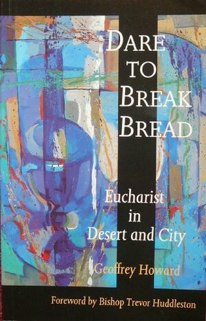 Dare To Break Bread: Eucharist In Desert And City by Geoffrey Howard