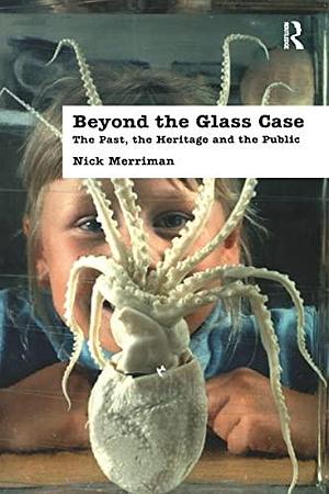 Beyond the Glass Case: The Past, the Heritage and the Public by Nick Merriman